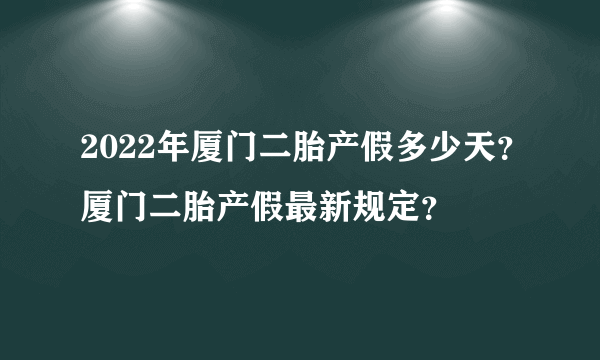 2022年厦门二胎产假多少天？厦门二胎产假最新规定？