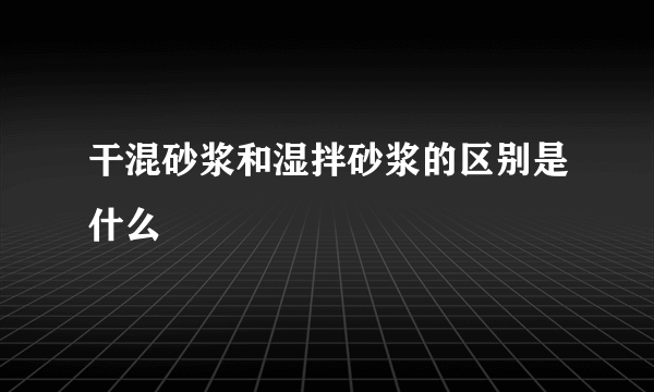 干混砂浆和湿拌砂浆的区别是什么