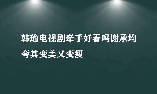 韩瑜电视剧牵手好看吗谢承均夸其变美又变瘦