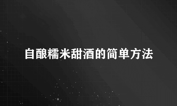 自酿糯米甜酒的简单方法