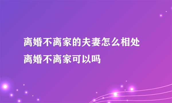 离婚不离家的夫妻怎么相处 离婚不离家可以吗