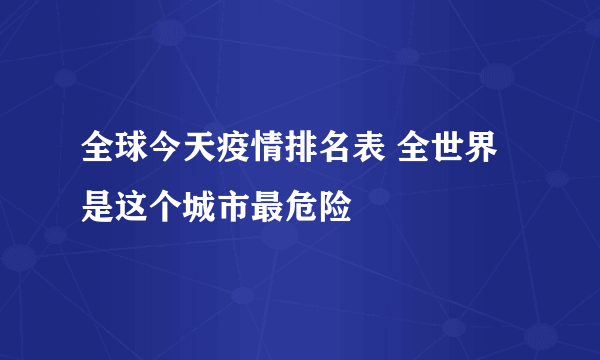 全球今天疫情排名表 全世界是这个城市最危险