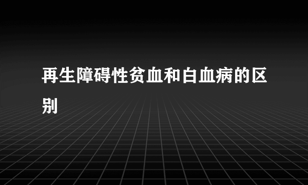 再生障碍性贫血和白血病的区别