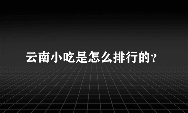 云南小吃是怎么排行的？