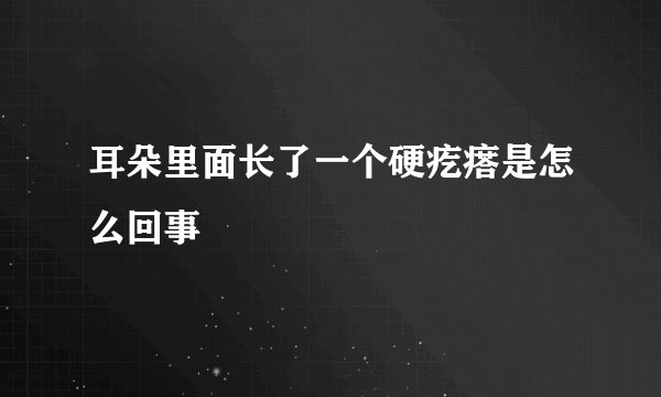 耳朵里面长了一个硬疙瘩是怎么回事