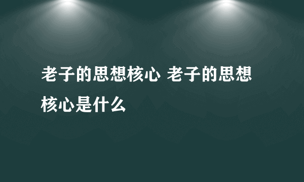 老子的思想核心 老子的思想核心是什么