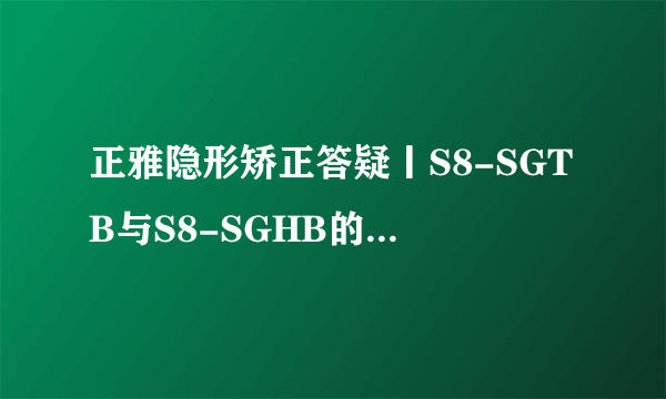 正雅隐形矫正答疑丨S8-SGTB与S8-SGHB的共同点和区别是什么？