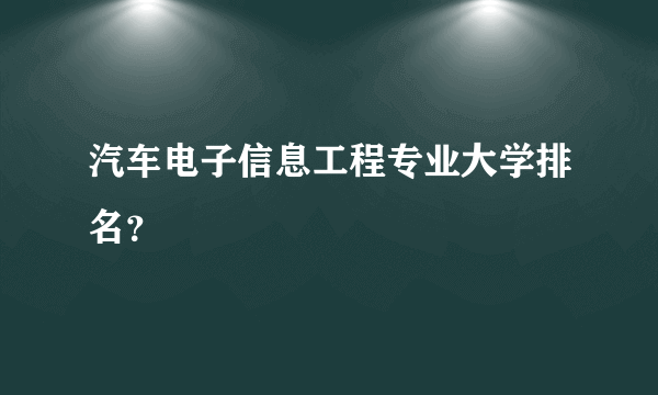 汽车电子信息工程专业大学排名？