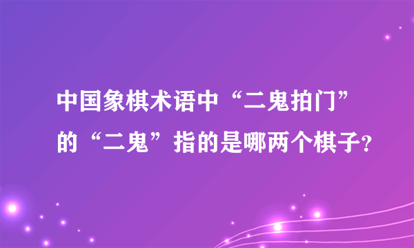 中国象棋术语中“二鬼拍门”的“二鬼”指的是哪两个棋子？