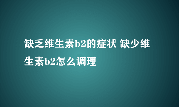 缺乏维生素b2的症状 缺少维生素b2怎么调理