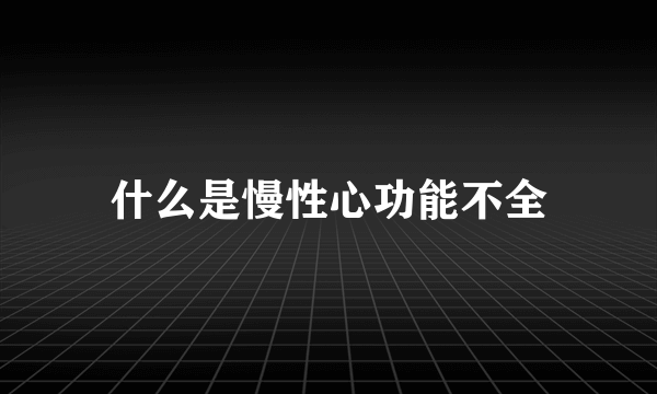 什么是慢性心功能不全