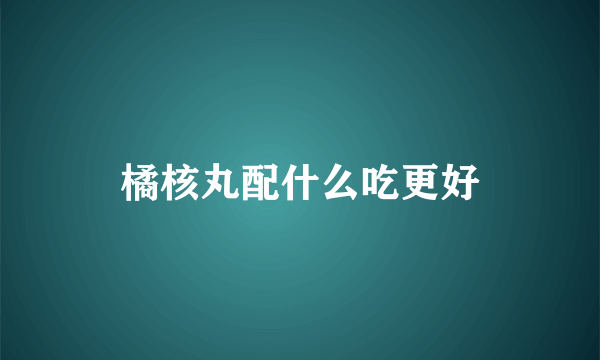 橘核丸配什么吃更好