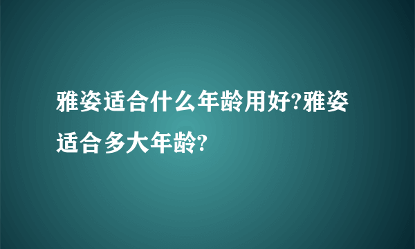 雅姿适合什么年龄用好?雅姿适合多大年龄?