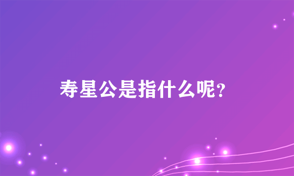 寿星公是指什么呢？