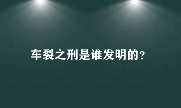 车裂之刑是谁发明的？