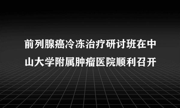 前列腺癌冷冻治疗研讨班在中山大学附属肿瘤医院顺利召开