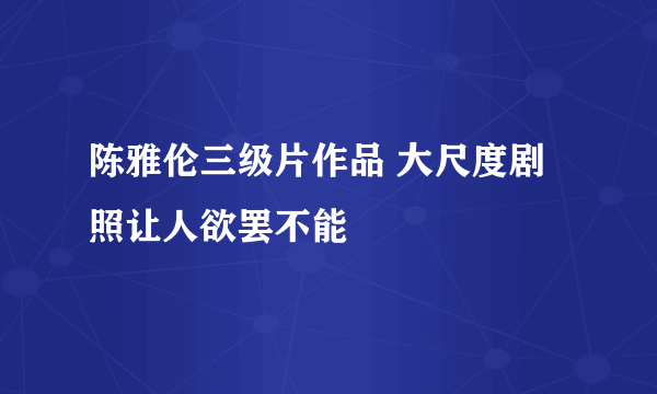 陈雅伦三级片作品 大尺度剧照让人欲罢不能