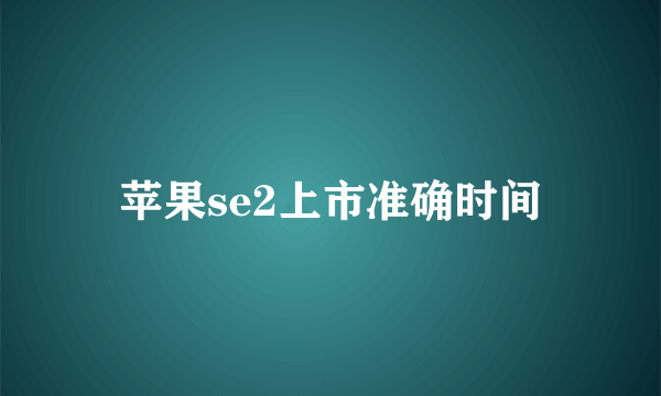 苹果se2上市准确时间