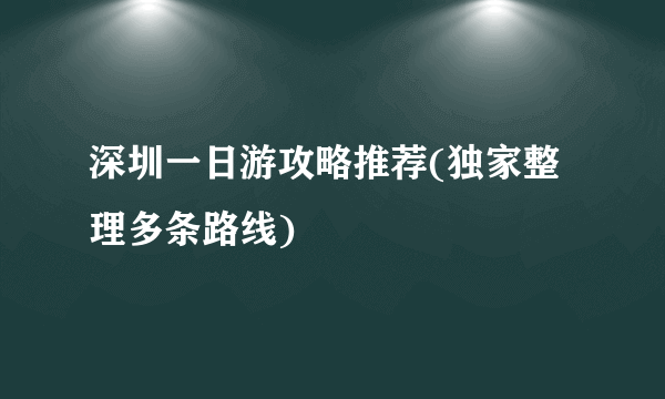 深圳一日游攻略推荐(独家整理多条路线)