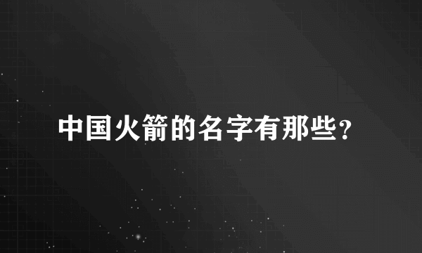 中国火箭的名字有那些？