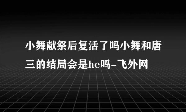 小舞献祭后复活了吗小舞和唐三的结局会是he吗-飞外网