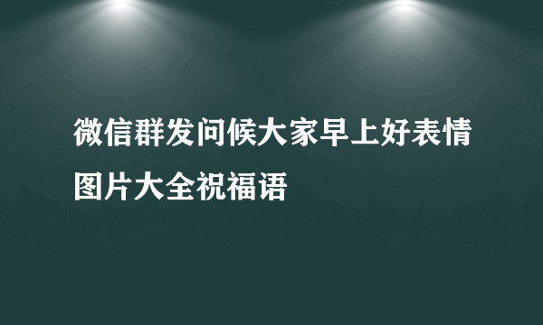 微信群发问候大家早上好表情图片大全祝福语