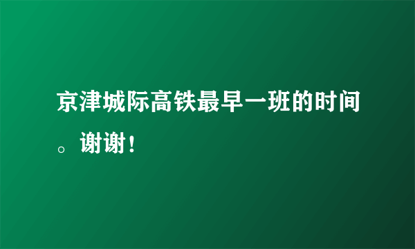 京津城际高铁最早一班的时间。谢谢！