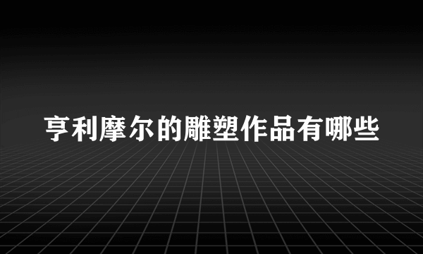 亨利摩尔的雕塑作品有哪些