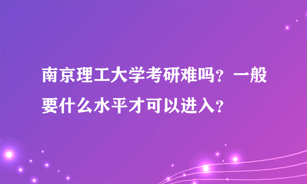 南京理工大学考研难吗？一般要什么水平才可以进入？