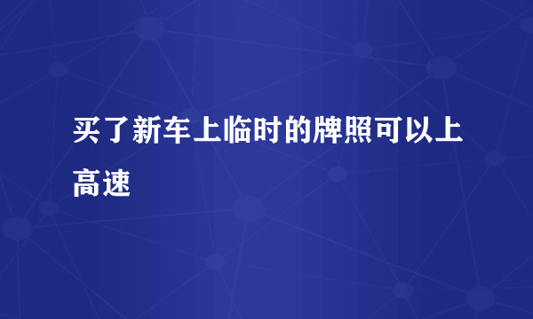 买了新车上临时的牌照可以上高速