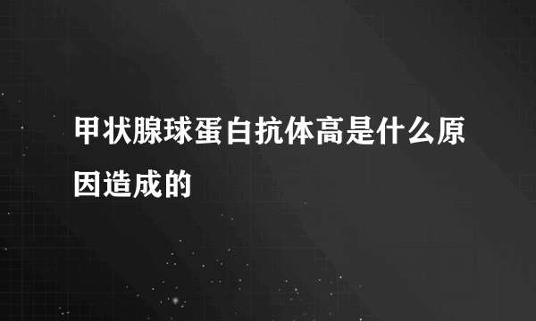 甲状腺球蛋白抗体高是什么原因造成的