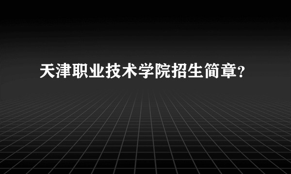 天津职业技术学院招生简章？