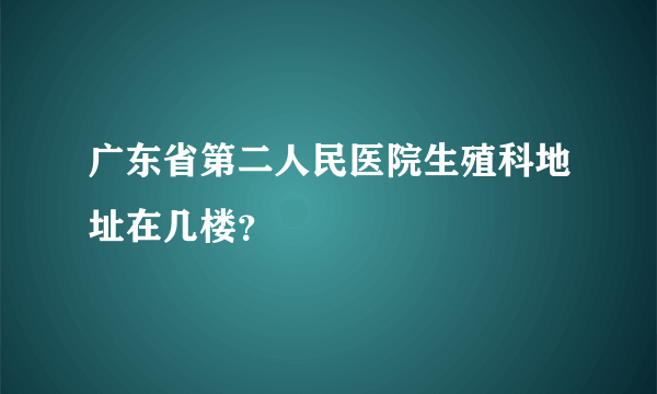 广东省第二人民医院生殖科地址在几楼？