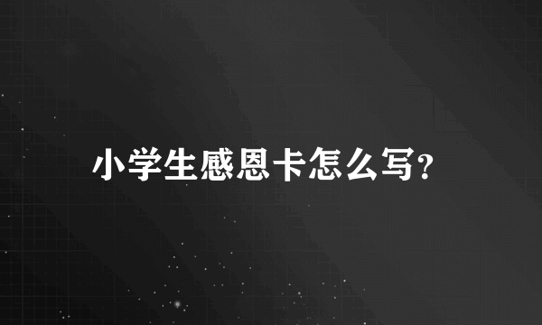 小学生感恩卡怎么写？