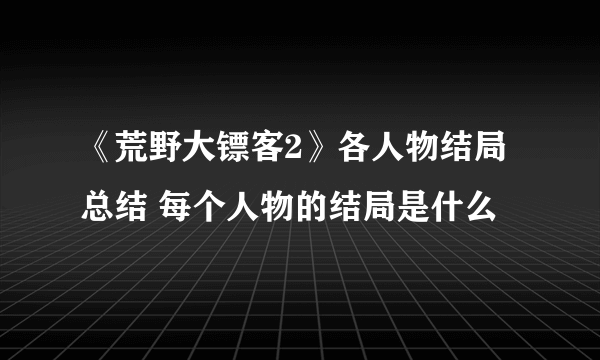 《荒野大镖客2》各人物结局总结 每个人物的结局是什么