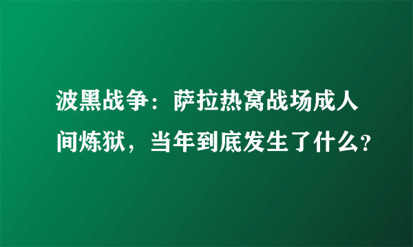 波黑战争：萨拉热窝战场成人间炼狱，当年到底发生了什么？