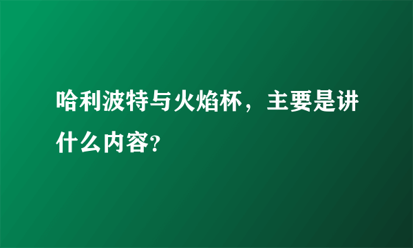 哈利波特与火焰杯，主要是讲什么内容？