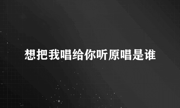 想把我唱给你听原唱是谁