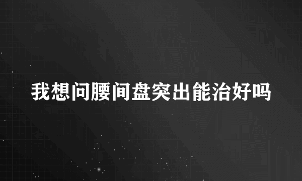 我想问腰间盘突出能治好吗