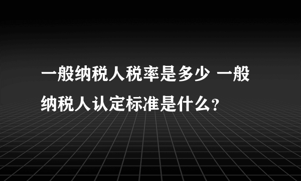 一般纳税人税率是多少 一般纳税人认定标准是什么？