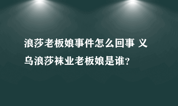 浪莎老板娘事件怎么回事 义乌浪莎袜业老板娘是谁？