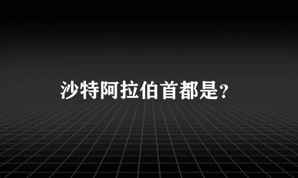 沙特阿拉伯首都是？