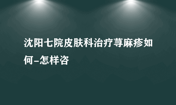 沈阳七院皮肤科治疗荨麻疹如何-怎样咨