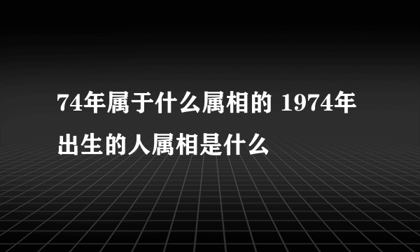 74年属于什么属相的 1974年出生的人属相是什么