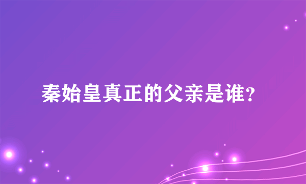 秦始皇真正的父亲是谁？