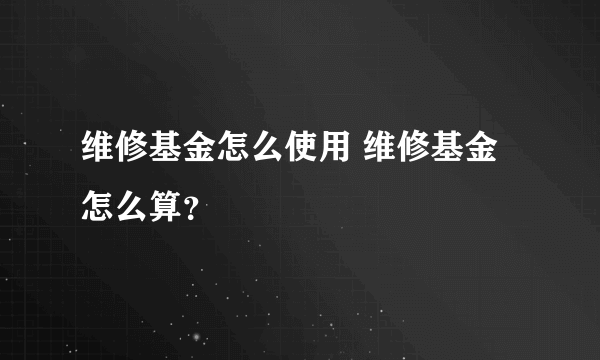 维修基金怎么使用 维修基金怎么算？