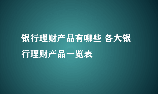 银行理财产品有哪些 各大银行理财产品一览表