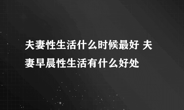 夫妻性生活什么时候最好 夫妻早晨性生活有什么好处