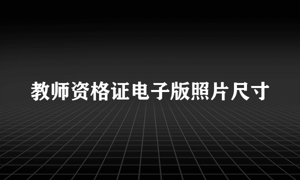 教师资格证电子版照片尺寸