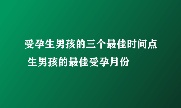 受孕生男孩的三个最佳时间点 生男孩的最佳受孕月份